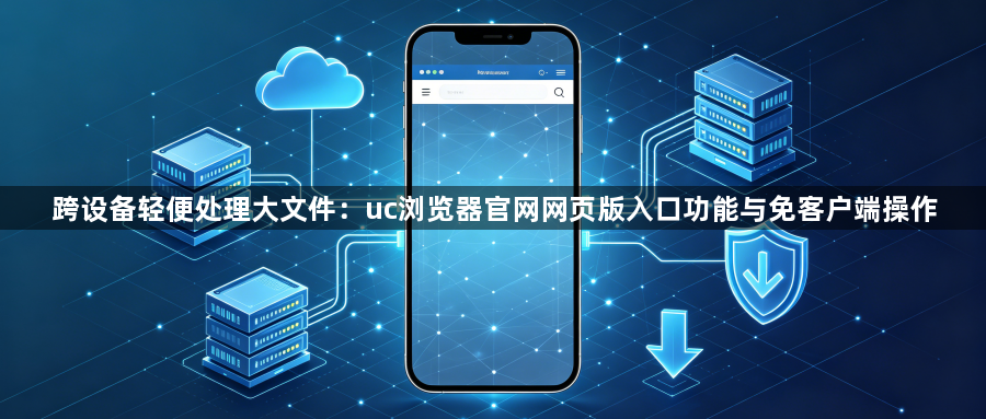 跨设备轻便处理大文件：uc浏览器官网网页版入口功能与免客户端操作1