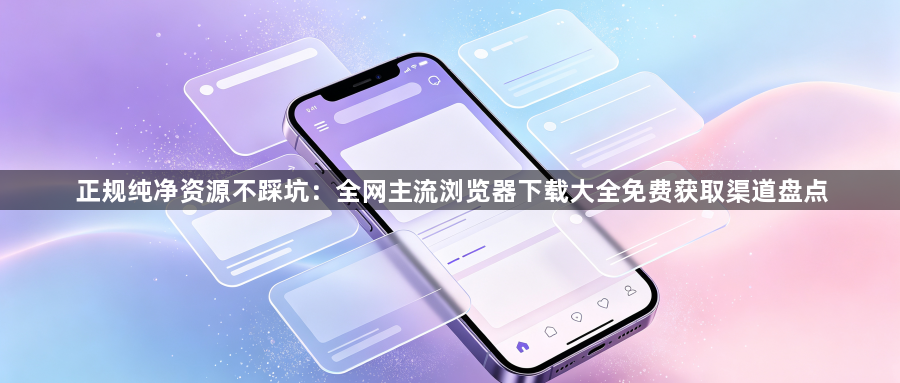 正规纯净资源不踩坑：全网主流浏览器下载大全免费获取渠道盘点1