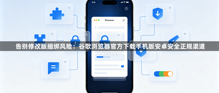 告别修改版捆绑风险：谷歌浏览器官方下载手机版安卓安全正规渠道1