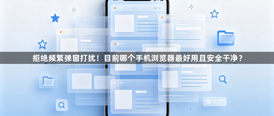 拒绝频繁弹窗打扰！目前哪个手机浏览器最好用且安全干净？1