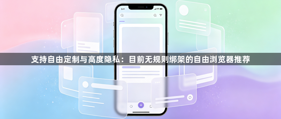 支持自由定制与高度隐私：目前无规则绑架的自由浏览器推荐1