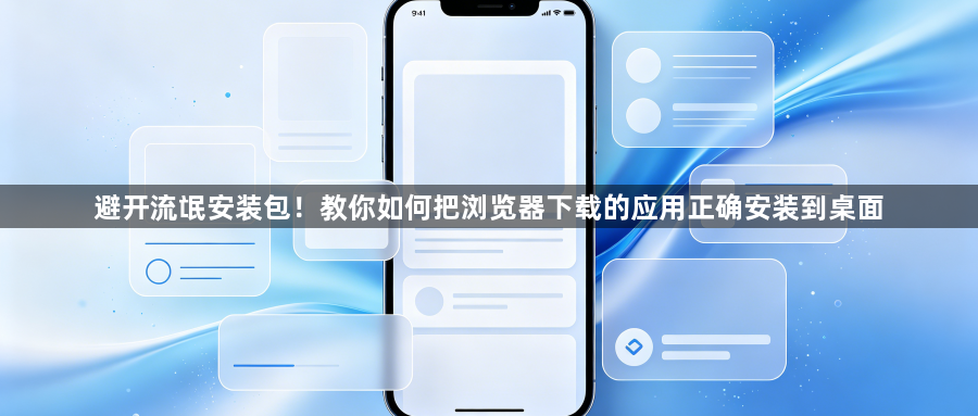 避开流氓安装包!教你如何把浏览器下载的应用正确安装到桌面1