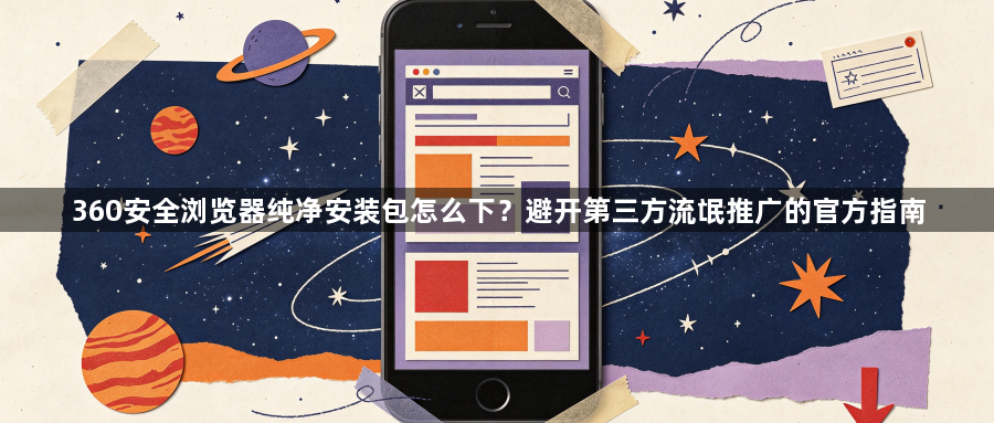 360安全浏览器纯净安装包怎么下？避开第三方流氓推广的官方指南1