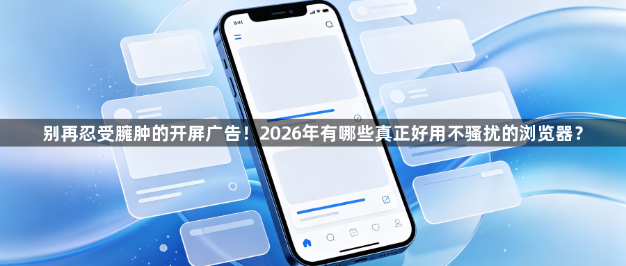 别再忍受臃肿的开屏广告!2026年有哪些真正好用不骚扰的浏览器?1