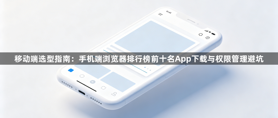 移动端选型指南:手机端浏览器排行榜前十名App下载与权限管理避坑1